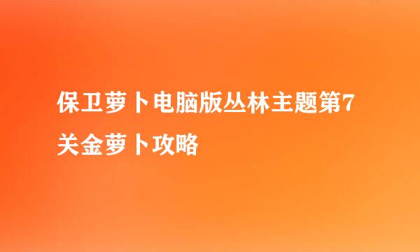 保卫萝卜电脑版丛林主题第7关金萝卜攻略