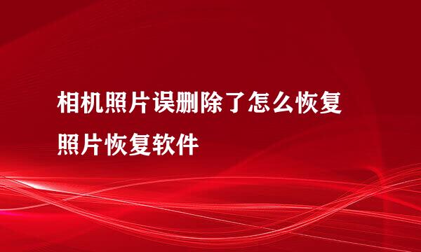 相机照片误删除了怎么恢复 照片恢复软件