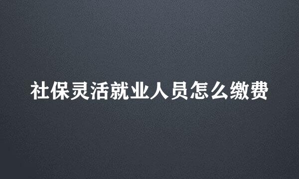 社保灵活就业人员怎么缴费