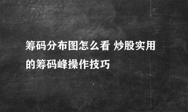 筹码分布图怎么看 炒股实用的筹码峰操作技巧