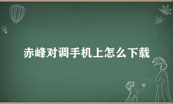 赤峰对调手机上怎么下载