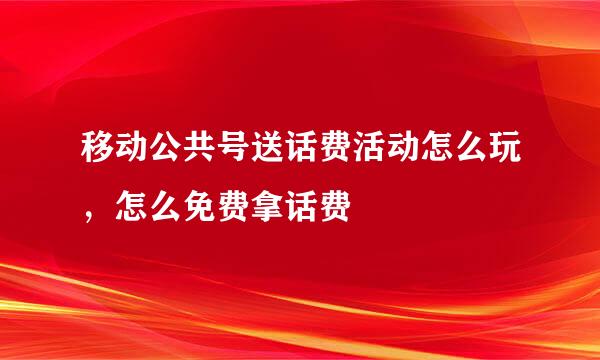 移动公共号送话费活动怎么玩，怎么免费拿话费