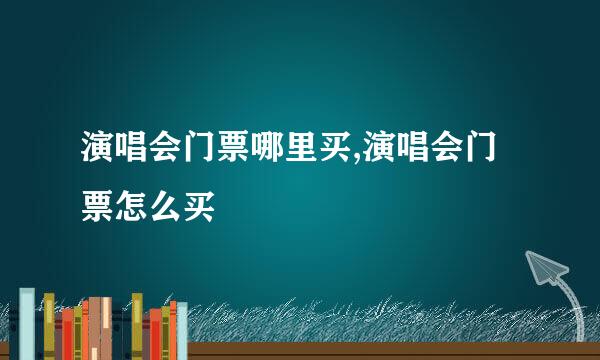 演唱会门票哪里买,演唱会门票怎么买