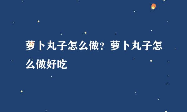 萝卜丸子怎么做？萝卜丸子怎么做好吃