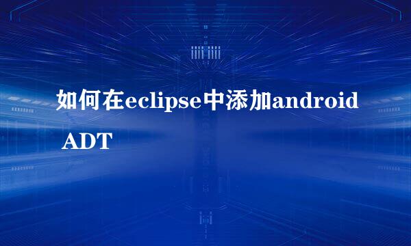 如何在eclipse中添加android ADT