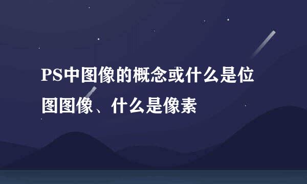 PS中图像的概念或什么是位图图像、什么是像素