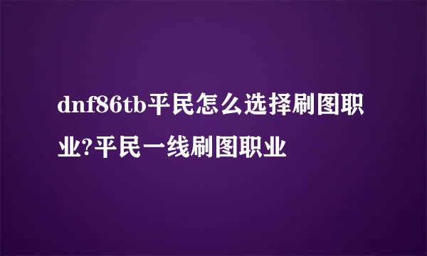 dnf86tb平民怎么选择刷图职业?平民一线刷图职业