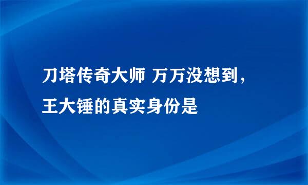 刀塔传奇大师 万万没想到，王大锤的真实身份是