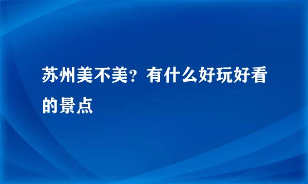 苏州美不美？有什么好玩好看的景点