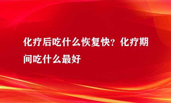 化疗后吃什么恢复快？化疗期间吃什么最好