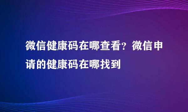 微信健康码在哪查看？微信申请的健康码在哪找到