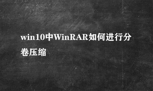 win10中WinRAR如何进行分卷压缩