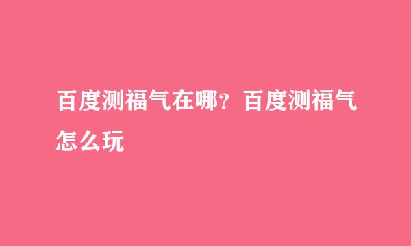 百度测福气在哪？百度测福气怎么玩