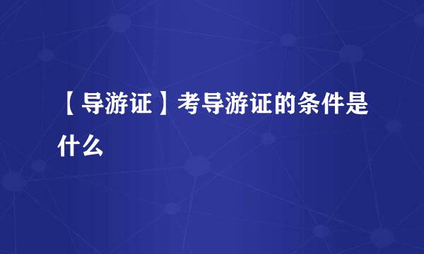 【导游证】考导游证的条件是什么