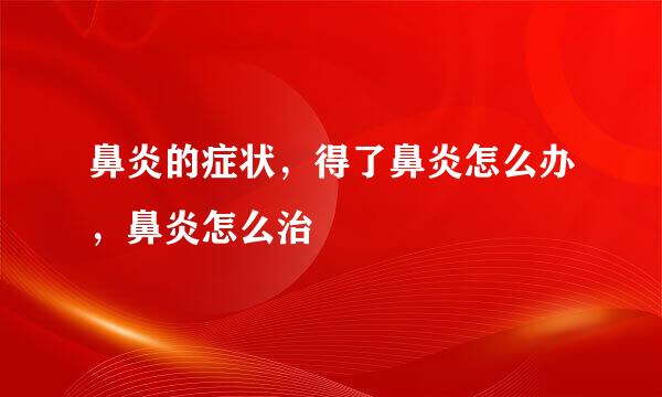 鼻炎的症状，得了鼻炎怎么办，鼻炎怎么治