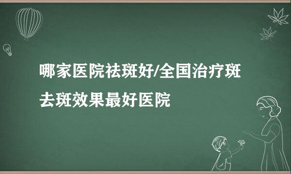 哪家医院祛斑好/全国治疗斑去斑效果最好医院