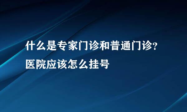 什么是专家门诊和普通门诊？医院应该怎么挂号