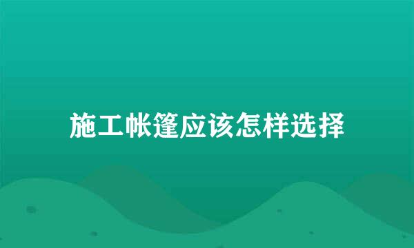 施工帐篷应该怎样选择