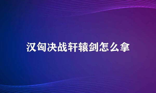 汉匈决战轩辕剑怎么拿