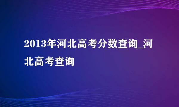 2013年河北高考分数查询_河北高考查询