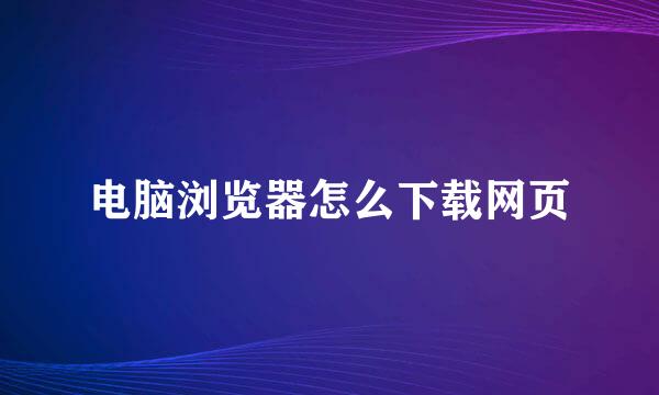 电脑浏览器怎么下载网页