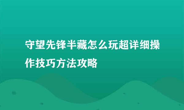 守望先锋半藏怎么玩超详细操作技巧方法攻略