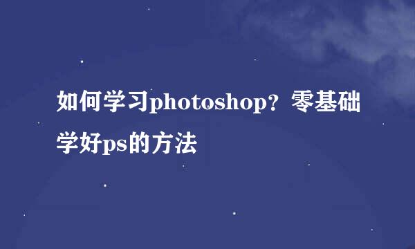 如何学习photoshop？零基础学好ps的方法