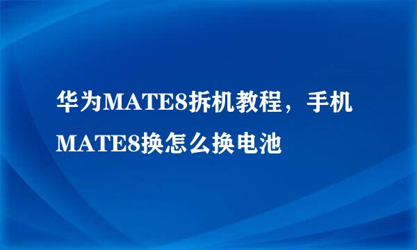 华为MATE8拆机教程，手机MATE8换怎么换电池