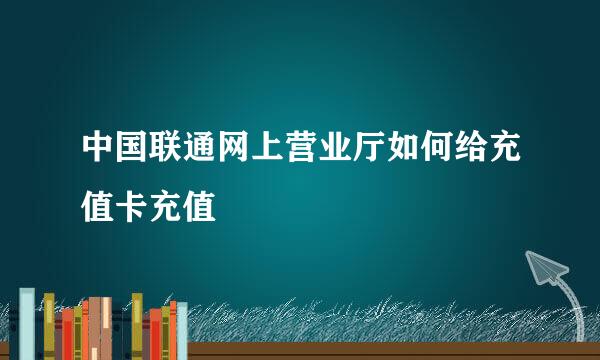 中国联通网上营业厅如何给充值卡充值