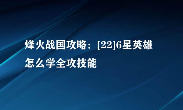 烽火战国攻略：[22]6星英雄怎么学全攻技能