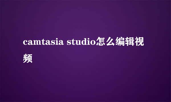 camtasia studio怎么编辑视频