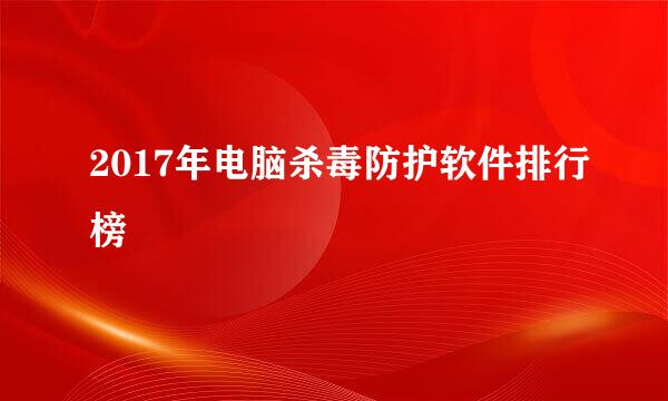 2017年电脑杀毒防护软件排行榜