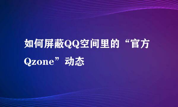 如何屏蔽QQ空间里的“官方Qzone”动态