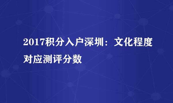 2017积分入户深圳：文化程度对应测评分数