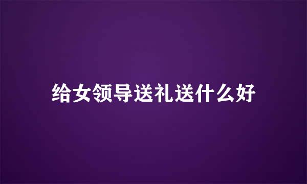 给女领导送礼送什么好