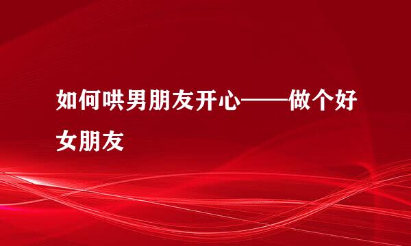 如何哄男朋友开心——做个好女朋友