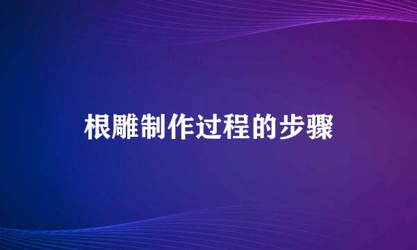 根雕制作过程的步骤