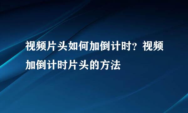 视频片头如何加倒计时？视频加倒计时片头的方法