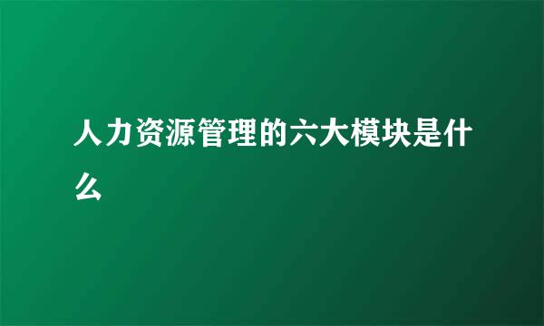 人力资源管理的六大模块是什么