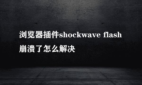 浏览器插件shockwave flash崩溃了怎么解决