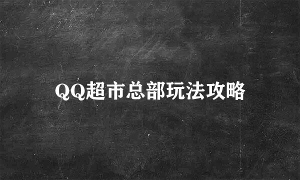 QQ超市总部玩法攻略