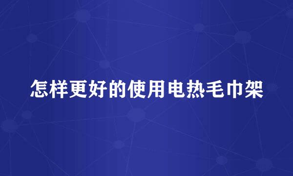 怎样更好的使用电热毛巾架