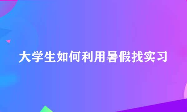 大学生如何利用暑假找实习