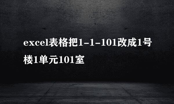 excel表格把1-1-101改成1号楼1单元101室