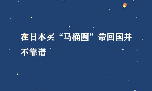 在日本买“马桶圈”带回国并不靠谱