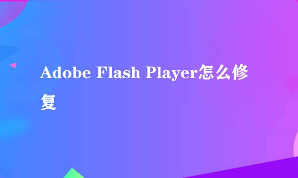 Adobe Flash Player怎么修复