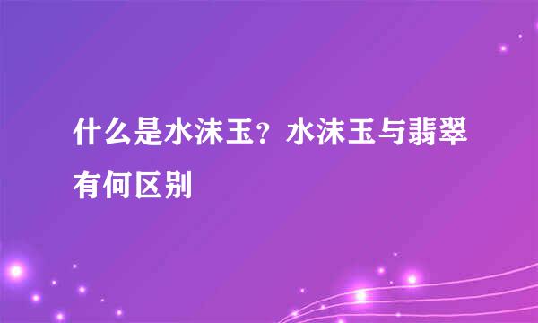 什么是水沫玉？水沫玉与翡翠有何区别