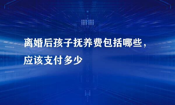 离婚后孩子抚养费包括哪些，应该支付多少