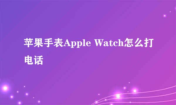 苹果手表Apple Watch怎么打电话