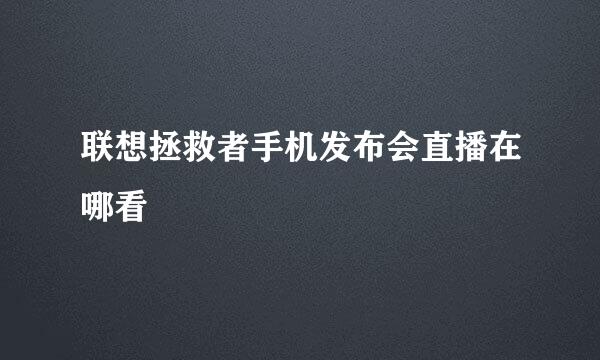 联想拯救者手机发布会直播在哪看